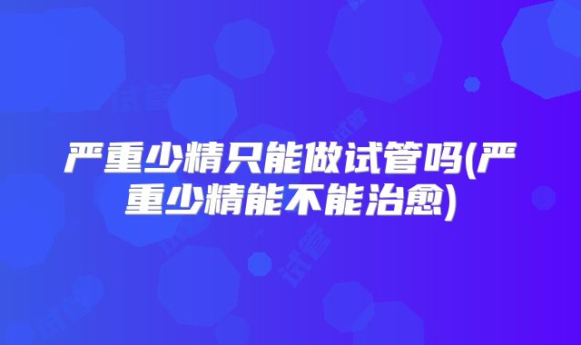 严重少精只能做试管吗(严重少精能不能治愈)
