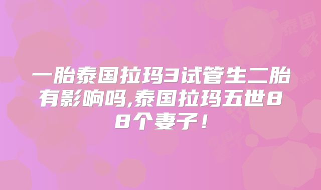 一胎泰国拉玛3试管生二胎有影响吗,泰国拉玛五世88个妻子！