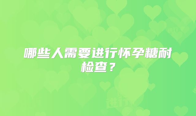哪些人需要进行怀孕糖耐检查？