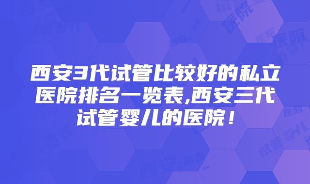 西安3代试管比较好的私立医院排名一览表,西安三代试管婴儿的医院！