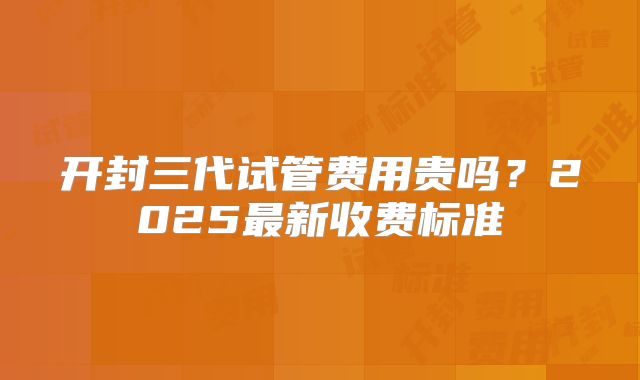 开封三代试管费用贵吗?2025最新收费标准
