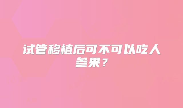 试管移植后可不可以吃人参果？
