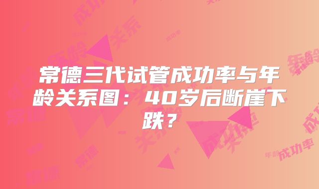 常德三代试管成功率与年龄关系图：40岁后断崖下跌？