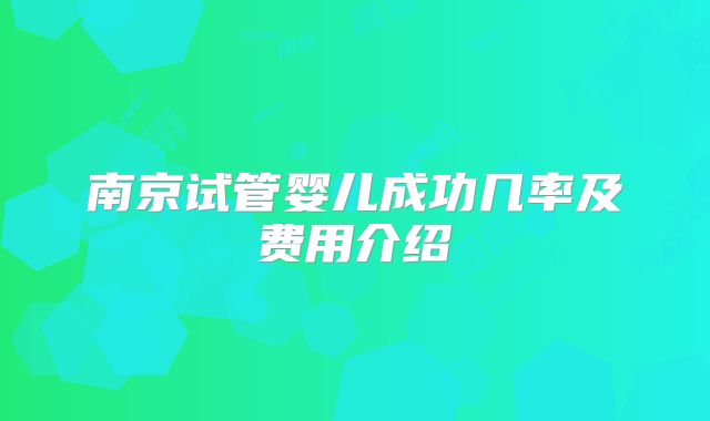 南京试管婴儿成功几率及费用介绍