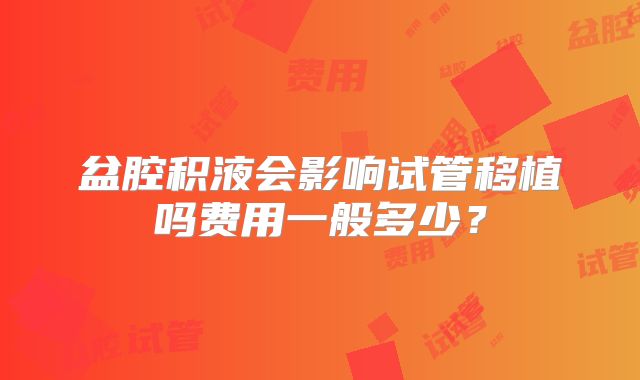 盆腔积液会影响试管移植吗费用一般多少?
