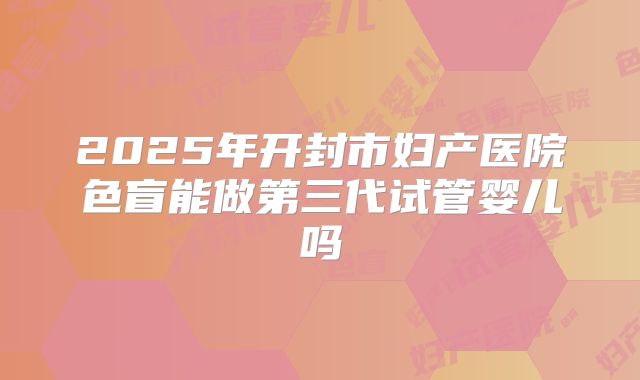 2025年开封市妇产医院色盲能做第三代试管婴儿吗