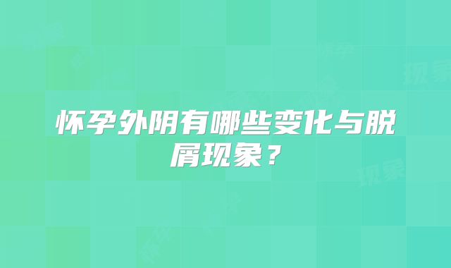 怀孕外阴有哪些变化与脱屑现象？
