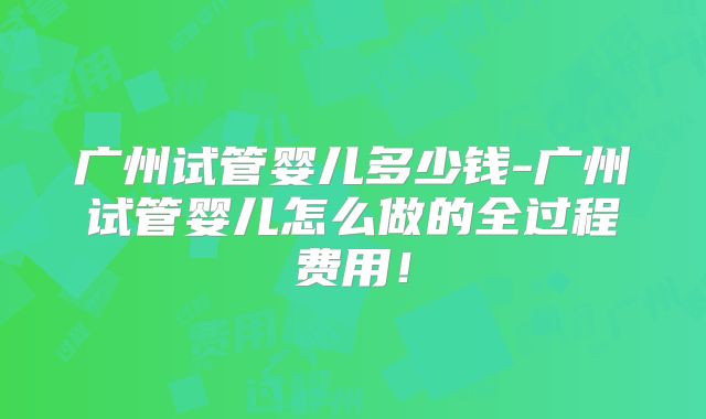 广州试管婴儿多少钱-广州试管婴儿怎么做的全过程费用!