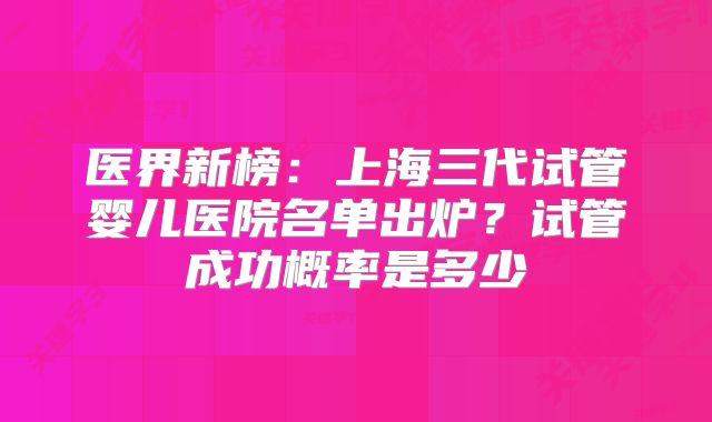 医界新榜:上海三代试管婴儿医院名单出炉?试管成功概率是多少