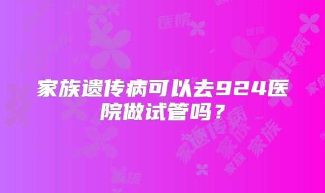 家族遗传病可以去924医院做试管吗？