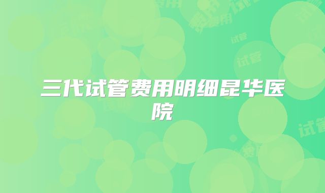 三代试管费用明细昆华医院