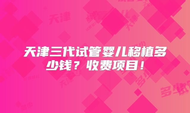 天津三代试管婴儿移植多少钱？收费项目！