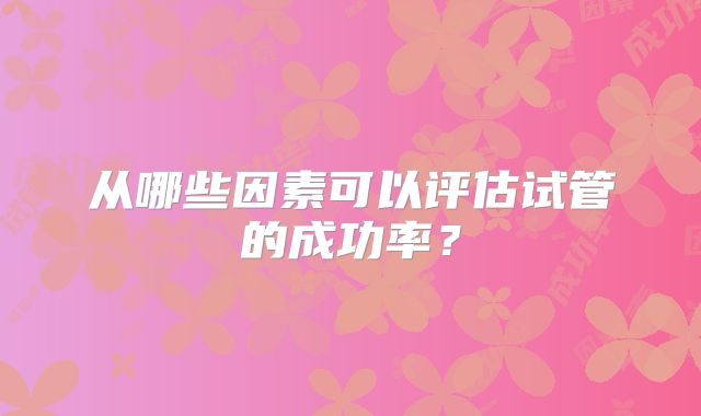 从哪些因素可以评估试管的成功率?