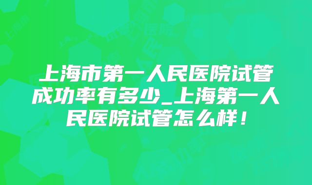 上海市第一人民医院试管成功率有多少_上海第一人民医院试管怎么样!