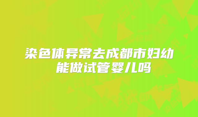 染色体异常去成都市妇幼 能做试管婴儿吗