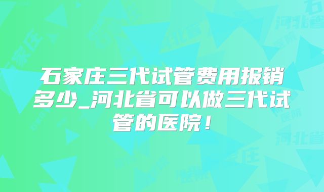 石家庄三代试管费用报销多少_河北省可以做三代试管的医院！