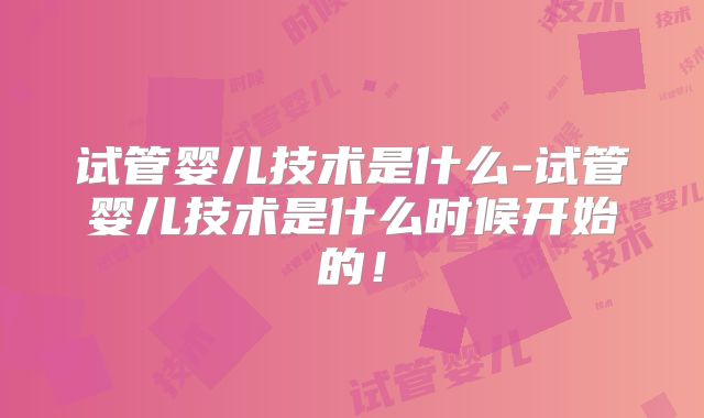 试管婴儿技术是什么-试管婴儿技术是什么时候开始的！
