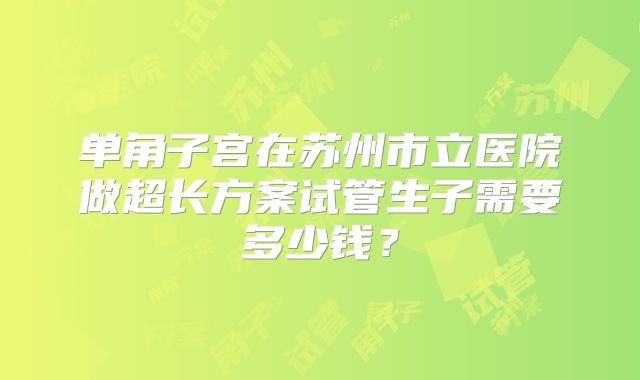 单角子宫在苏州市立医院做超长方案试管生子需要多少钱？