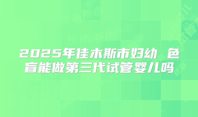 2025年佳木斯市妇幼 色盲能做第三代试管婴儿吗