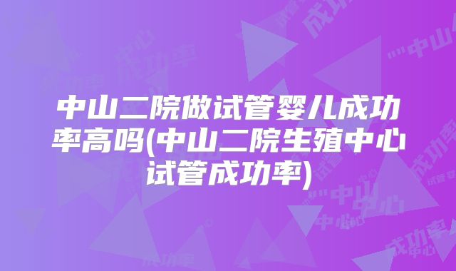 中山二院做试管婴儿成功率高吗(中山二院生殖中心试管成功率)