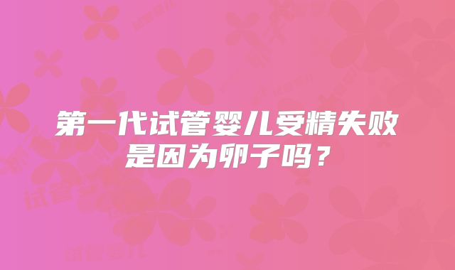 第一代试管婴儿受精失败是因为卵子吗?