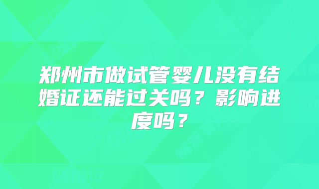 郑州市做试管婴儿没有结婚证还能过关吗？影响进度吗？