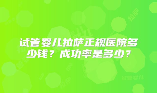 试管婴儿拉萨正规医院多少钱?成功率是多少?