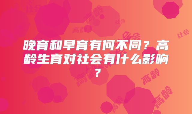 晚育和早育有何不同?高龄生育对社会有什么影响?