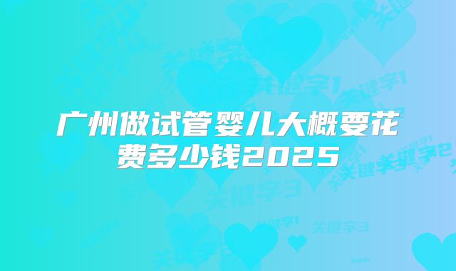 广州做试管婴儿大概要花费多少钱2025