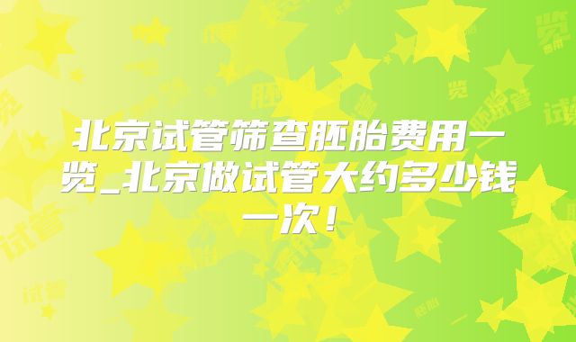 北京试管筛查胚胎费用一览_北京做试管大约多少钱一次！