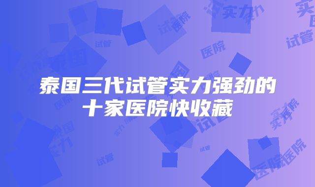 泰国三代试管实力强劲的十家医院快收藏