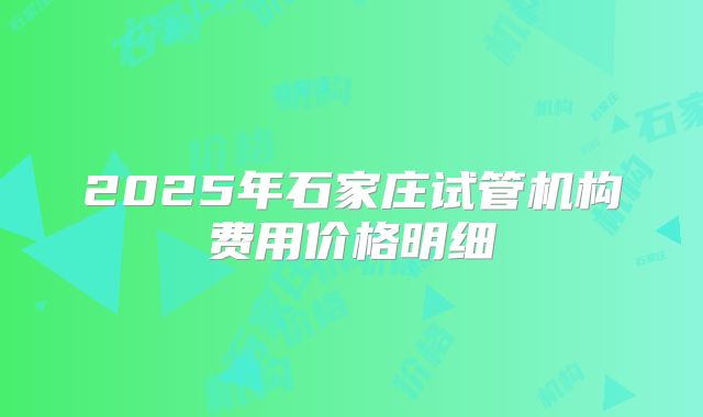 2025年石家庄试管机构费用价格明细