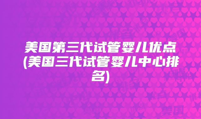 美国第三代试管婴儿优点(美国三代试管婴儿中心排名)