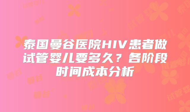 泰国曼谷医院HIV患者做试管婴儿要多久?各阶段时间成本分析