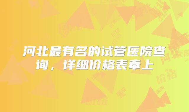 河北最有名的试管医院查询，详细价格表奉上