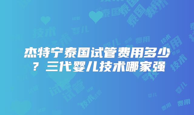 杰特宁泰国试管费用多少？三代婴儿技术哪家强
