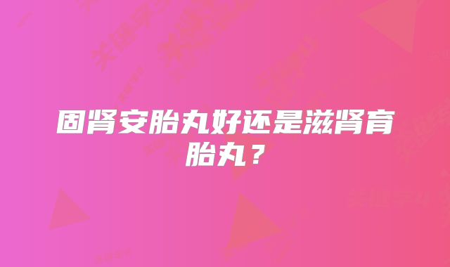 固肾安胎丸好还是滋肾育胎丸？
