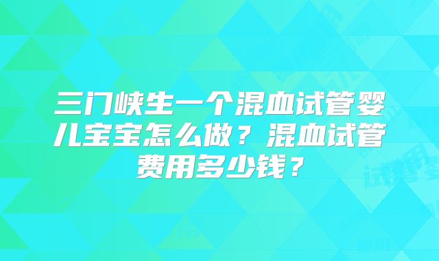 三门峡生一个混血试管婴儿宝宝怎么做?混血试管费用多少钱?