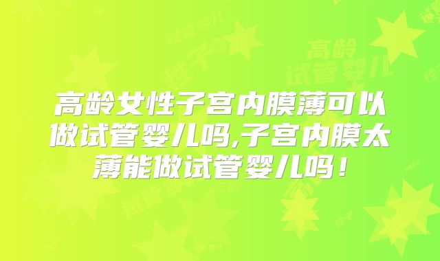 高龄女性子宫内膜薄可以做试管婴儿吗,子宫内膜太薄能做试管婴儿吗!