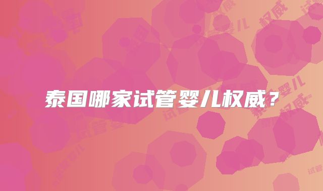 泰国哪家试管婴儿权威?