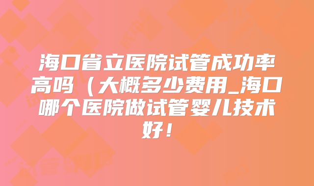海口省立医院试管成功率高吗(大概多少费用_海口哪个医院做试管婴儿技术好!