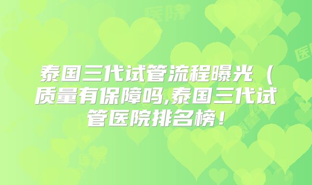 泰国三代试管流程曝光（质量有保障吗,泰国三代试管医院排名榜！