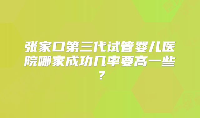 张家口第三代试管婴儿医院哪家成功几率要高一些?