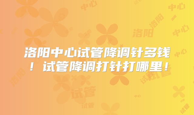 洛阳中心试管降调针多钱!试管降调打针打哪里!