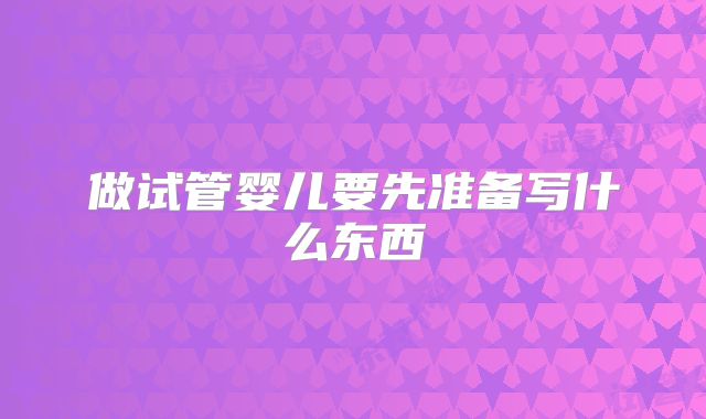做试管婴儿要先准备写什么东西