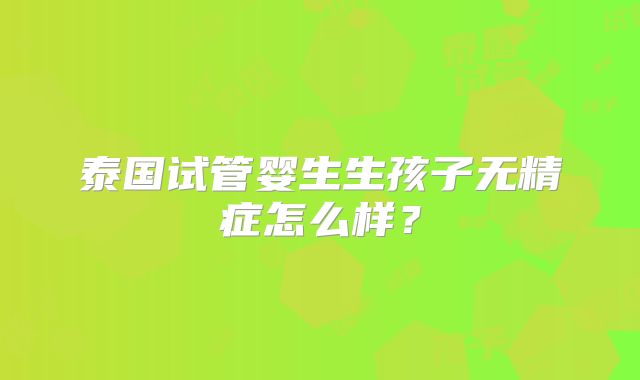 泰国试管婴生生孩子无精症怎么样？