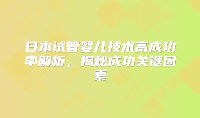 日本试管婴儿技术高成功率解析，揭秘成功关键因素