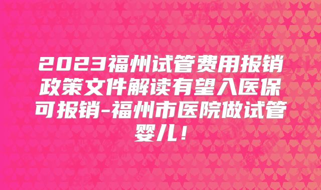 2023福州试管费用报销政策文件解读有望入医保可报销-福州市医院做试管婴儿！