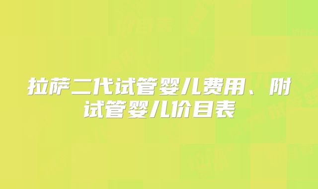 拉萨二代试管婴儿费用、附试管婴儿价目表