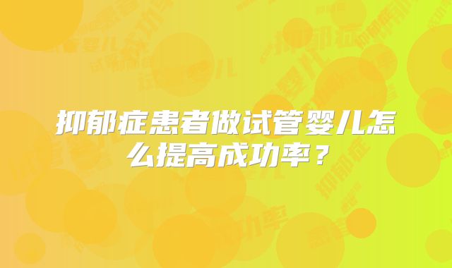 抑郁症患者做试管婴儿怎么提高成功率？
